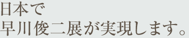 日本で早川俊二展が実現します。